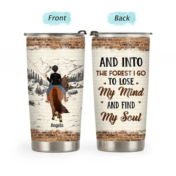 And Into The Forest I Go To Lose My Mind And Find My Soul - Personalized Gifts Custom Horse Tumbler For Best Friends, Horse Riding Lovers