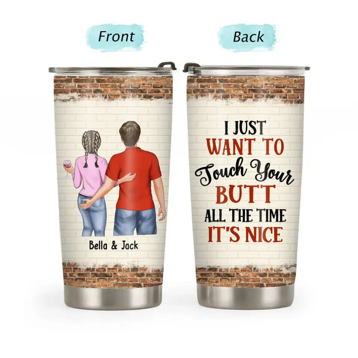 I Just Want To Touch Your Butt All The Time It's Nice - Personalized Gifts Custom Tumbler For Him For Her For Couples