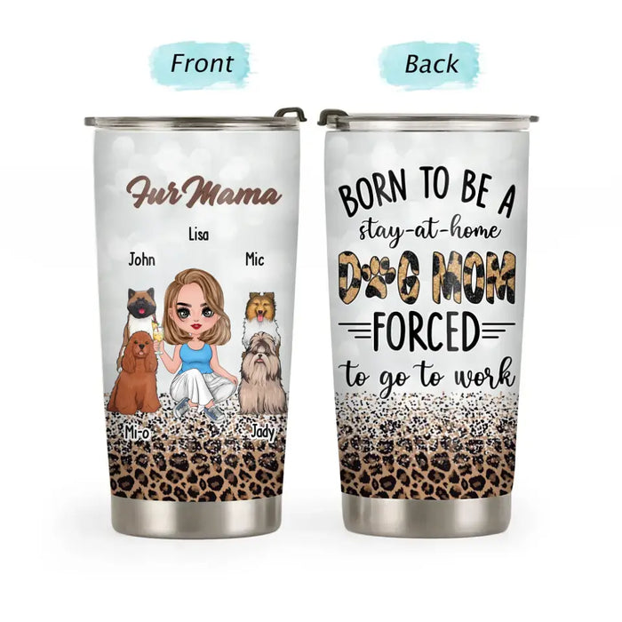 Born To Be A Stay-at-home Dog Mom Forced To Go To Work - Personalized Gifts Custom Tumbler for Dog Mom, Mother's Day Gift, Dog Lovers