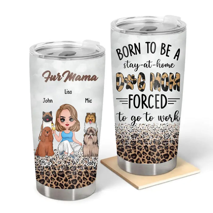 Born To Be A Stay-at-home Dog Mom Forced To Go To Work - Personalized Gifts Custom Tumbler for Dog Mom, Mother's Day Gift, Dog Lovers