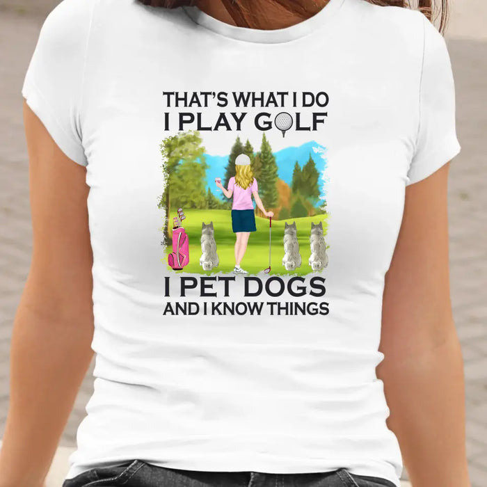 That's What I Do I Play Golf I Pet Dogs And I Know Things - Personalized Woman and Her Dogs Shirt, Custom Shirt For Golf and Dog Lovers