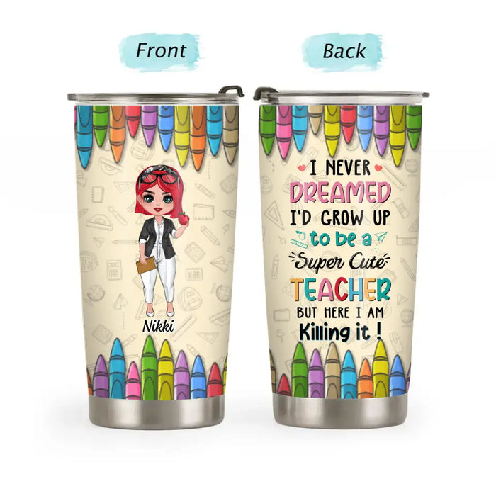 I Never Dreamed I'D Grow Up To Be A Super Cute Teacher But Here I Am Killing It - Personalized Gifts Custom Teacher Tumbler For Her, Teacher Appreciation