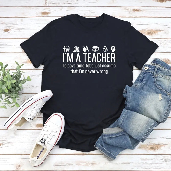 I'm A Teacher To Save Time, Let's Just Assume That I'm Never Wrong Shirt, Back To School Teacher Gifts