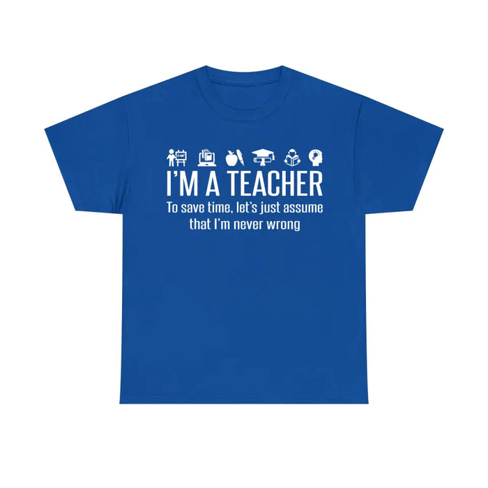 I'm A Teacher To Save Time, Let's Just Assume That I'm Never Wrong Shirt, Back To School Teacher Gifts