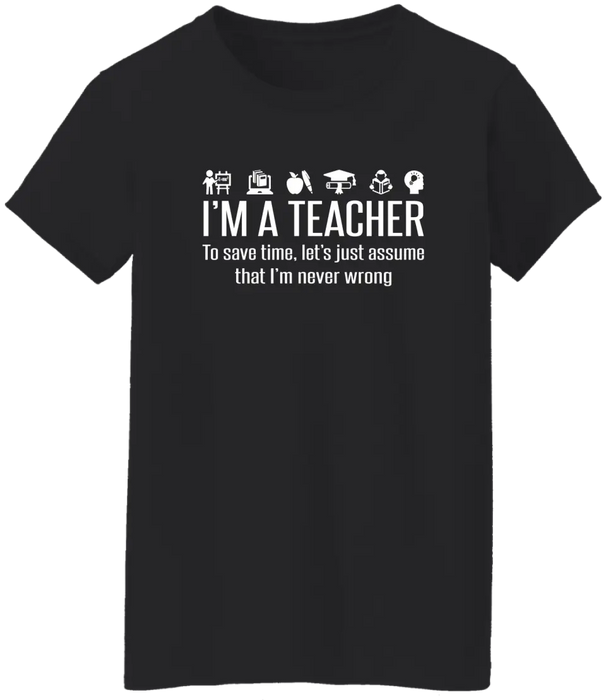 I'm A Teacher To Save Time, Let's Just Assume That I'm Never Wrong Shirt, Back To School Teacher Gifts