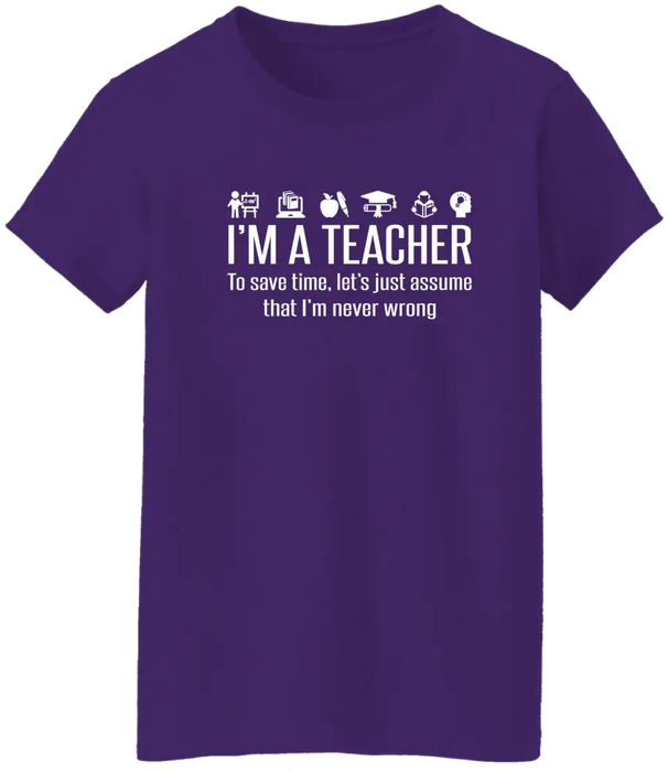 I'm A Teacher To Save Time, Let's Just Assume That I'm Never Wrong Shirt, Back To School Teacher Gifts